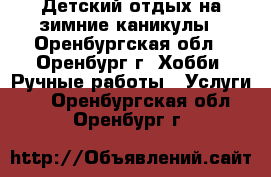 Детский отдых на зимние каникулы - Оренбургская обл., Оренбург г. Хобби. Ручные работы » Услуги   . Оренбургская обл.,Оренбург г.